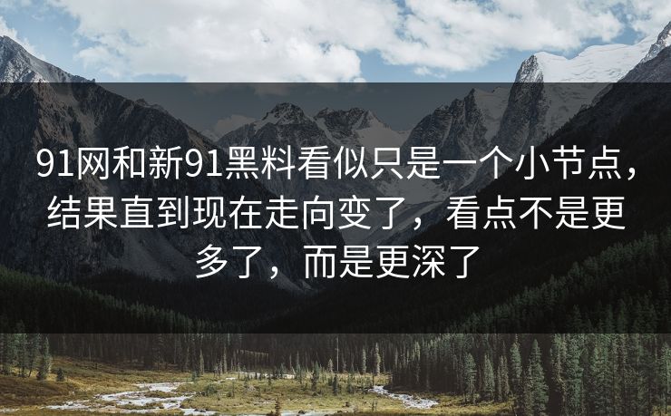 91网和新91黑料看似只是一个小节点,结果直到现在走向变了,看点不是更多了,而是更深了 91网和新91黑料看似只是一个小节点,结果直到现在走向变了,看点不是更多了,而是更深了