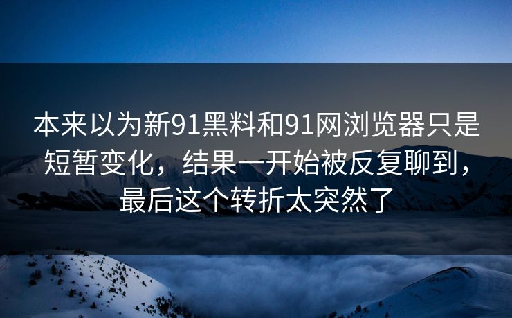 本来以为新91黑料和91网浏览器只是短暂变化,结果一开始被反复聊到,最后这个转折太突然了 本来以为新91黑料和91网浏览器只是短暂变化,结果一开始被反复聊到,最后这个转折太突然了