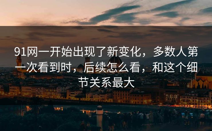 91网一开始出现了新变化,多数人第一次看到时,后续怎么看,和这个细节关系最大 91网一开始出现了新变化,多数人第一次看到时,后续怎么看,和这个细节关系最大