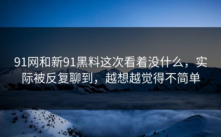 91网和新91黑料这次看着没什么,实际被反复聊到,越想越觉得不简单 91网和新91黑料这次看着没什么,实际被反复聊到,越想越觉得不简单