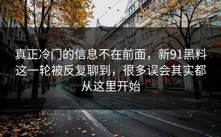 真正冷门的信息不在前面，新91黑料这一轮被反复聊到，很多误会其实都从这里开始