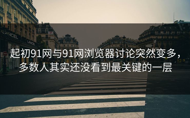 起初91网与91网浏览器讨论突然变多,多数人其实还没看到最关键的一层 起初91网与91网浏览器讨论突然变多,多数人其实还没看到最关键的一层