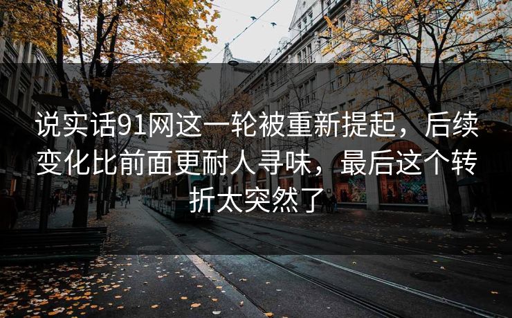 说实话91网这一轮被重新提起,后续变化比前面更耐人寻味,最后这个转折太突然了 说实话91网这一轮被重新提起,后续变化比前面更耐人寻味,最后这个转折太突然了