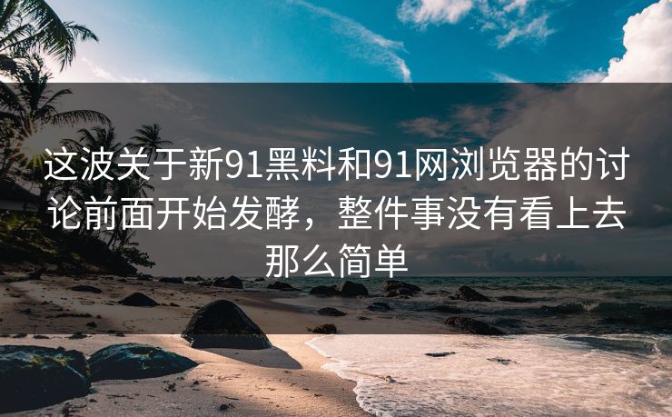 这波关于新91黑料和91网浏览器的讨论前面开始发酵,整件事没有看上去那么简单 这波关于新91黑料和91网浏览器的讨论前面开始发酵,整件事没有看上去那么简单