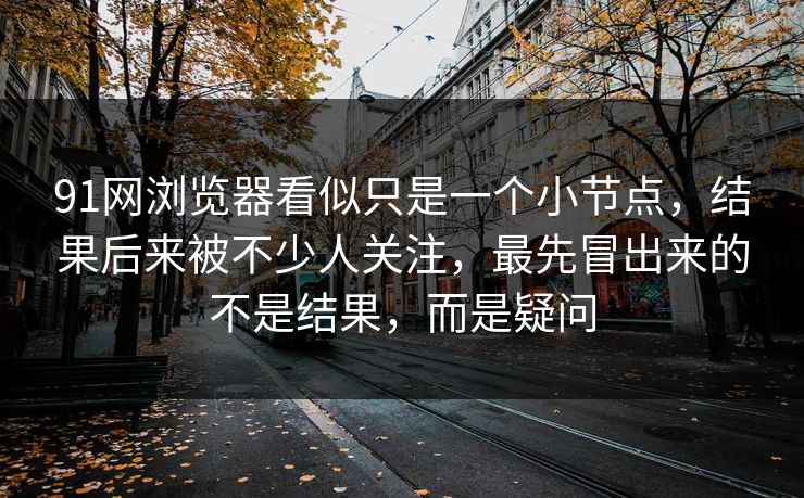 91网浏览器看似只是一个小节点,结果后来被不少人关注,最先冒出来的不是结果,而是疑问 91网浏览器看似只是一个小节点,结果后来被不少人关注,最先冒出来的不是结果,而是疑问