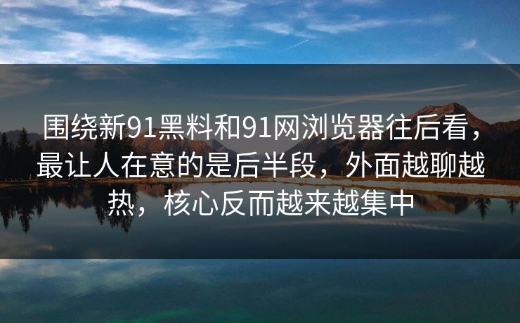 围绕新91黑料和91网浏览器往后看,最让人在意的是后半段,外面越聊越热,核心反而越来越集中 围绕新91黑料和91网浏览器往后看,最让人在意的是后半段,外面越聊越热,核心反而越来越集中