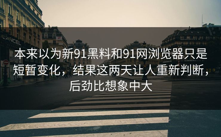本来以为新91黑料和91网浏览器只是短暂变化,结果这两天让人重新判断,后劲比想象中大 本来以为新91黑料和91网浏览器只是短暂变化,结果这两天让人重新判断,后劲比想象中大
