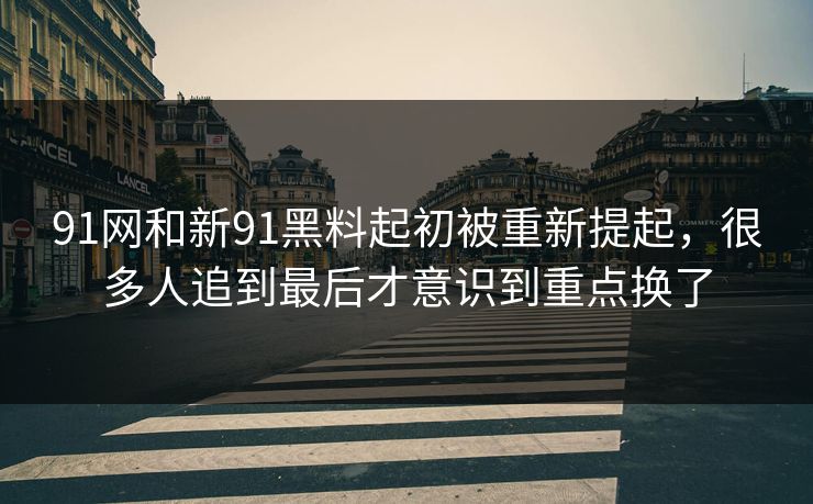 91网和新91黑料起初被重新提起,很多人追到最后才意识到重点换了 91网和新91黑料起初被重新提起,很多人追到最后才意识到重点换了