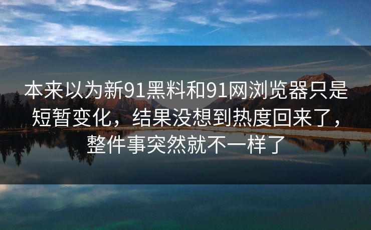 本来以为新91黑料和91网浏览器只是短暂变化,结果没想到热度回来了,整件事突然就不一样了 本来以为新91黑料和91网浏览器只是短暂变化,结果没想到热度回来了,整件事突然就不一样了