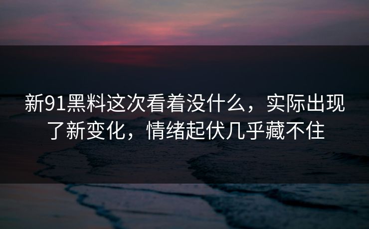 新91黑料这次看着没什么,实际出现了新变化,情绪起伏几乎藏不住 新91黑料这次看着没什么,实际出现了新变化,情绪起伏几乎藏不住