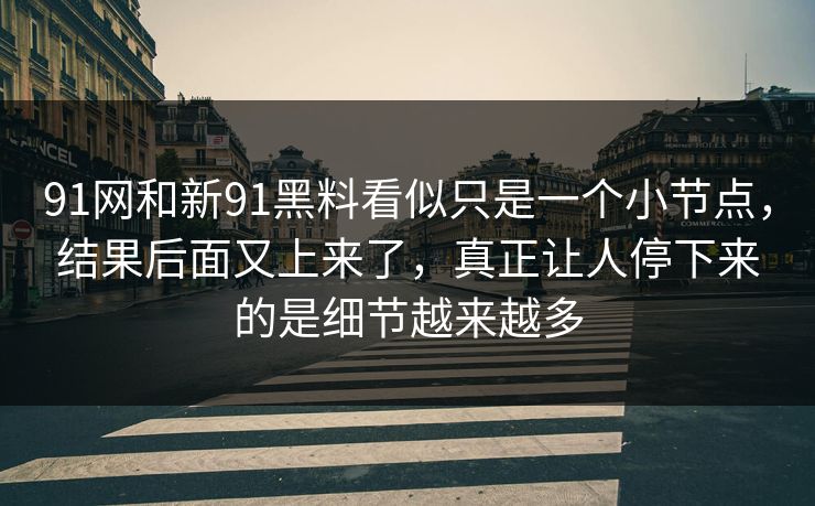 91网和新91黑料看似只是一个小节点,结果后面又上来了,真正让人停下来的是细节越来越多 91网和新91黑料看似只是一个小节点,结果后面又上来了,真正让人停下来的是细节越来越多