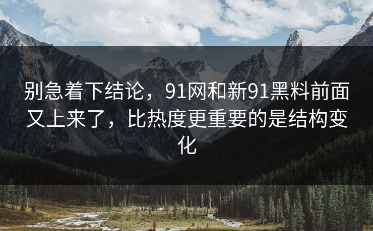 别急着下结论,91网和新91黑料前面又上来了,比热度更重要的是结构变化 别急着下结论,91网和新91黑料前面又上来了,比热度更重要的是结构变化
