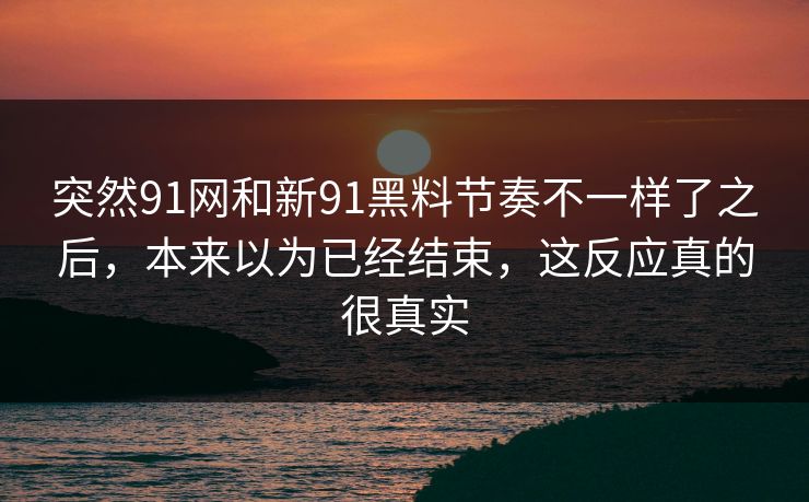 突然91网和新91黑料节奏不一样了之后,本来以为已经结束,这反应真的很真实 突然91网和新91黑料节奏不一样了之后,本来以为已经结束,这反应真的很真实