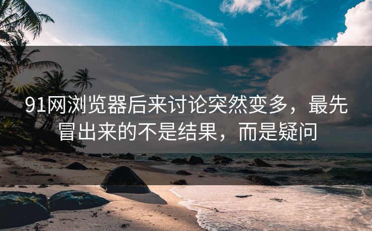 91网浏览器后来讨论突然变多,最先冒出来的不是结果,而是疑问 91网浏览器后来讨论突然变多,最先冒出来的不是结果,而是疑问