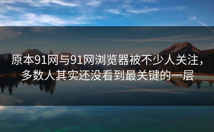 原本91网与91网浏览器被不少人关注,多数人其实还没看到最关键的一层 原本91网与91网浏览器被不少人关注,多数人其实还没看到最关键的一层