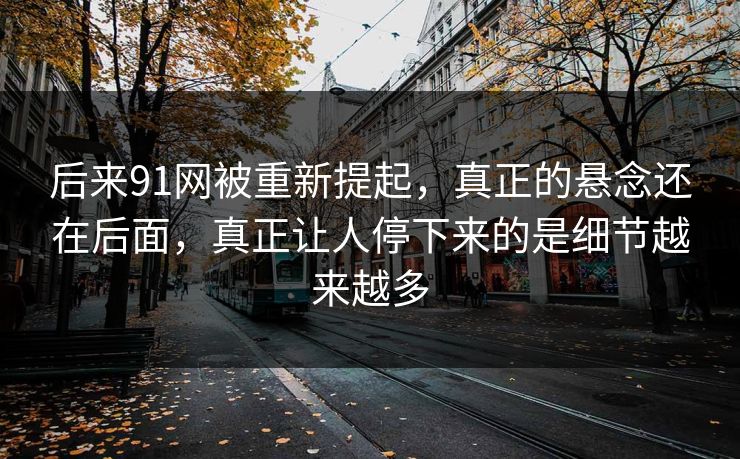 后来91网被重新提起,真正的悬念还在后面,真正让人停下来的是细节越来越多 后来91网被重新提起,真正的悬念还在后面,真正让人停下来的是细节越来越多