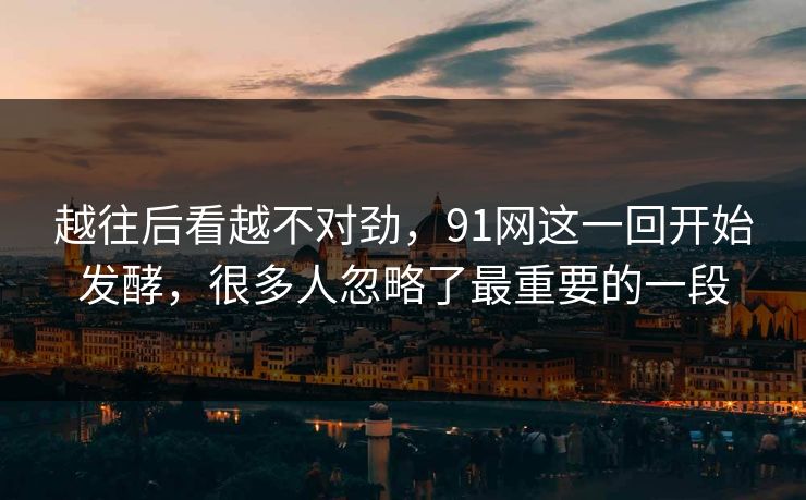 越往后看越不对劲,91网这一回开始发酵,很多人忽略了最重要的一段 越往后看越不对劲,91网这一回开始发酵,很多人忽略了最重要的一段