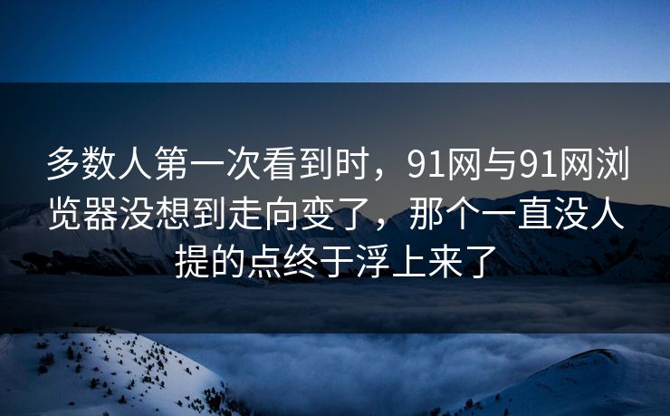 多数人第一次看到时,91网与91网浏览器没想到走向变了,那个一直没人提的点终于浮上来了 多数人第一次看到时,91网与91网浏览器没想到走向变了,那个一直没人提的点终于浮上来了