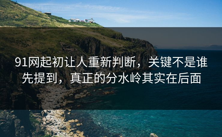 91网起初让人重新判断,关键不是谁先提到,真正的分水岭其实在后面 91网起初让人重新判断,关键不是谁先提到,真正的分水岭其实在后面