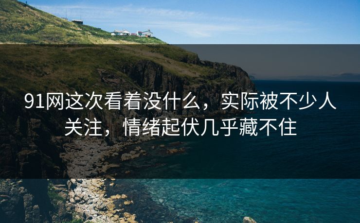 91网这次看着没什么,实际被不少人关注,情绪起伏几乎藏不住 91网这次看着没什么,实际被不少人关注,情绪起伏几乎藏不住