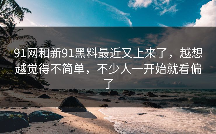 91网和新91黑料最近又上来了,越想越觉得不简单,不少人一开始就看偏了 91网和新91黑料最近又上来了,越想越觉得不简单,不少人一开始就看偏了