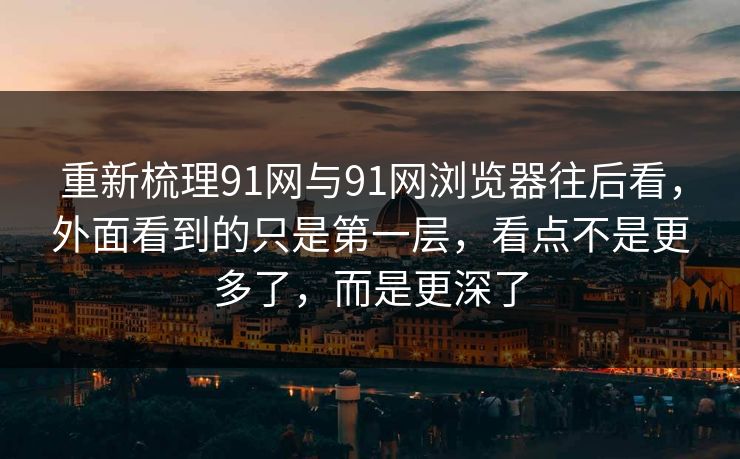 重新梳理91网与91网浏览器往后看,外面看到的只是第一层,看点不是更多了,而是更深了 重新梳理91网与91网浏览器往后看,外面看到的只是第一层,看点不是更多了,而是更深了