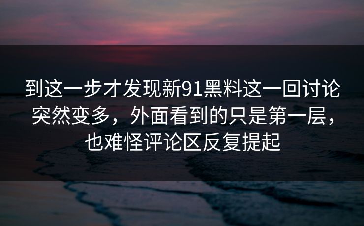 到这一步才发现新91黑料这一回讨论突然变多,外面看到的只是第一层,也难怪评论区反复提起 到这一步才发现新91黑料这一回讨论突然变多,外面看到的只是第一层,也难怪评论区反复提起
