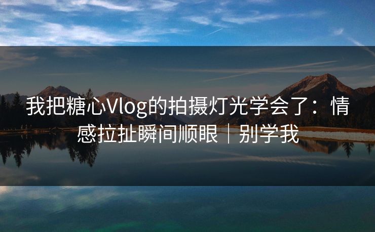 我把糖心Vlog的拍摄灯光学会了:情感拉扯瞬间顺眼|别学我 我把糖心Vlog的拍摄灯光学会了:情感拉扯瞬间顺眼|别学我