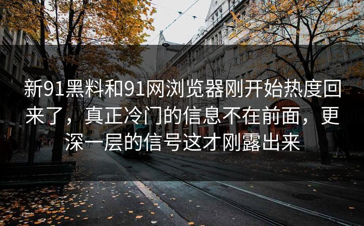 新91黑料和91网浏览器刚开始热度回来了,真正冷门的信息不在前面,更深一层的信号这才刚露出来 新91黑料和91网浏览器刚开始热度回来了,真正冷门的信息不在前面,更深一层的信号这才刚露出来