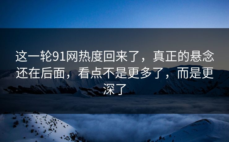 这一轮91网热度回来了,真正的悬念还在后面,看点不是更多了,而是更深了 这一轮91网热度回来了,真正的悬念还在后面,看点不是更多了,而是更深了