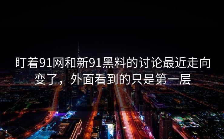 盯着91网和新91黑料的讨论最近走向变了,外面看到的只是第一层 盯着91网和新91黑料的讨论最近走向变了,外面看到的只是第一层