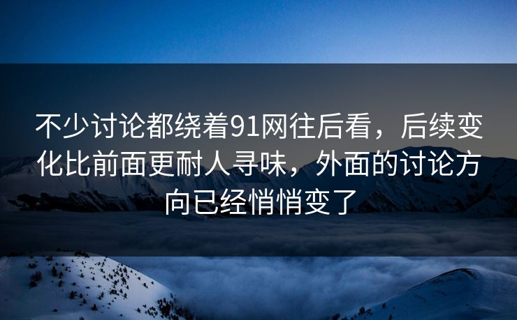 不少讨论都绕着91网往后看,后续变化比前面更耐人寻味,外面的讨论方向已经悄悄变了 不少讨论都绕着91网往后看,后续变化比前面更耐人寻味,外面的讨论方向已经悄悄变了