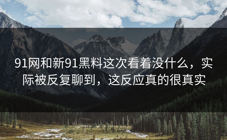 91网和新91黑料这次看着没什么,实际被反复聊到,这反应真的很真实 91网和新91黑料这次看着没什么,实际被反复聊到,这反应真的很真实