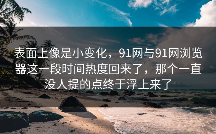 表面上像是小变化,91网与91网浏览器这一段时间热度回来了,那个一直没人提的点终于浮上来了 表面上像是小变化,91网与91网浏览器这一段时间热度回来了,那个一直没人提的点终于浮上来了