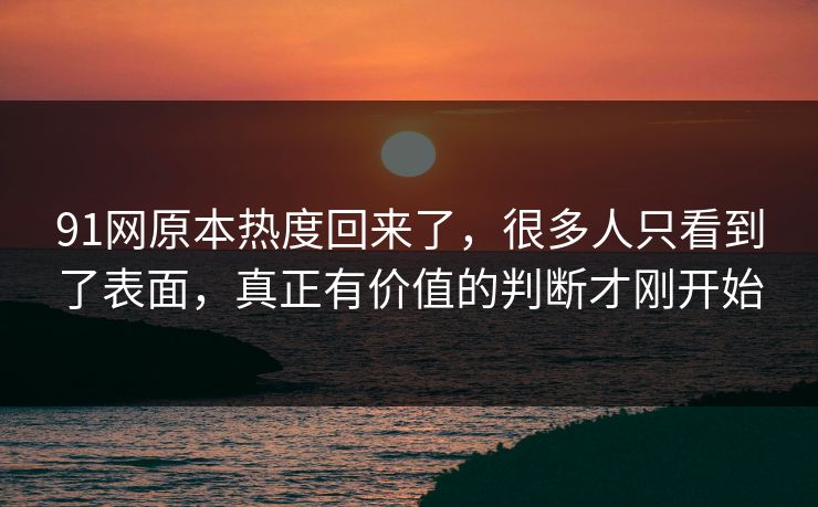 91网原本热度回来了,很多人只看到了表面,真正有价值的判断才刚开始 91网原本热度回来了,很多人只看到了表面,真正有价值的判断才刚开始