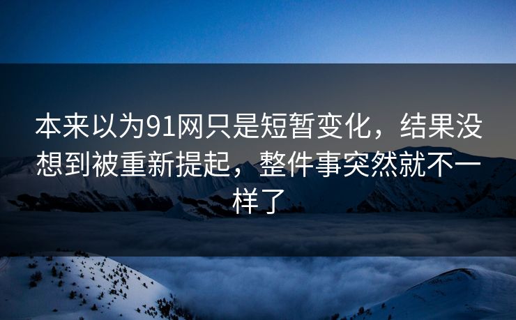 本来以为91网只是短暂变化,结果没想到被重新提起,整件事突然就不一样了 本来以为91网只是短暂变化,结果没想到被重新提起,整件事突然就不一样了