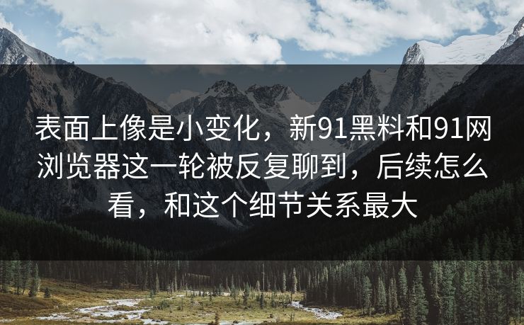 表面上像是小变化,新91黑料和91网浏览器这一轮被反复聊到,后续怎么看,和这个细节关系最大 表面上像是小变化,新91黑料和91网浏览器这一轮被反复聊到,后续怎么看,和这个细节关系最大