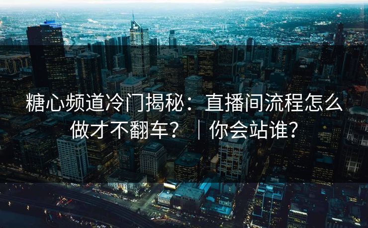 糖心频道冷门揭秘：直播间流程怎么做才不翻车？｜你会站谁？