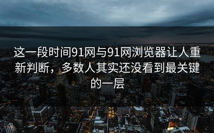 这一段时间91网与91网浏览器让人重新判断,多数人其实还没看到最关键的一层 这一段时间91网与91网浏览器让人重新判断,多数人其实还没看到最关键的一层