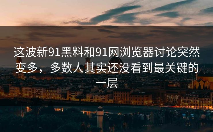 这波新91黑料和91网浏览器讨论突然变多,多数人其实还没看到最关键的一层 这波新91黑料和91网浏览器讨论突然变多,多数人其实还没看到最关键的一层