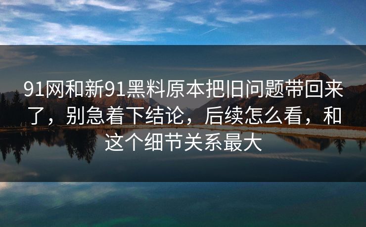 91网和新91黑料原本把旧问题带回来了,别急着下结论,后续怎么看,和这个细节关系最大 91网和新91黑料原本把旧问题带回来了,别急着下结论,后续怎么看,和这个细节关系最大