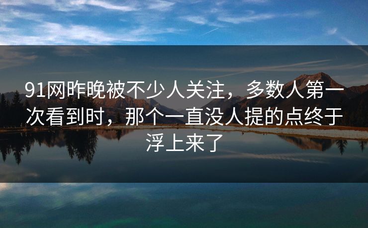 91网昨晚被不少人关注,多数人第一次看到时,那个一直没人提的点终于浮上来了 91网昨晚被不少人关注,多数人第一次看到时,那个一直没人提的点终于浮上来了