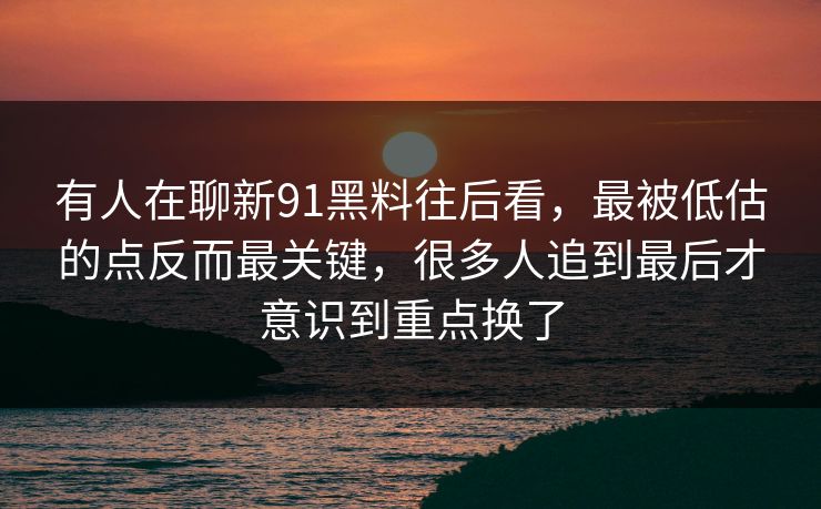 有人在聊新91黑料往后看,最被低估的点反而最关键,很多人追到最后才意识到重点换了 有人在聊新91黑料往后看,最被低估的点反而最关键,很多人追到最后才意识到重点换了