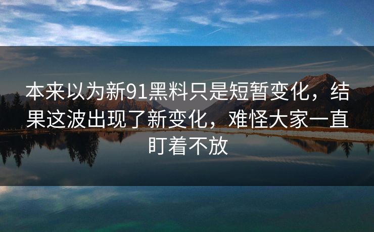 本来以为新91黑料只是短暂变化,结果这波出现了新变化,难怪大家一直盯着不放 本来以为新91黑料只是短暂变化,结果这波出现了新变化,难怪大家一直盯着不放