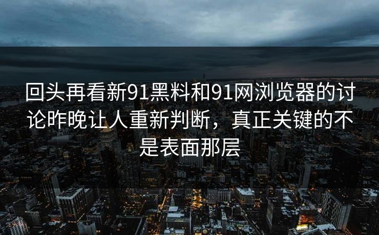 回头再看新91黑料和91网浏览器的讨论昨晚让人重新判断,真正关键的不是表面那层 回头再看新91黑料和91网浏览器的讨论昨晚让人重新判断,真正关键的不是表面那层