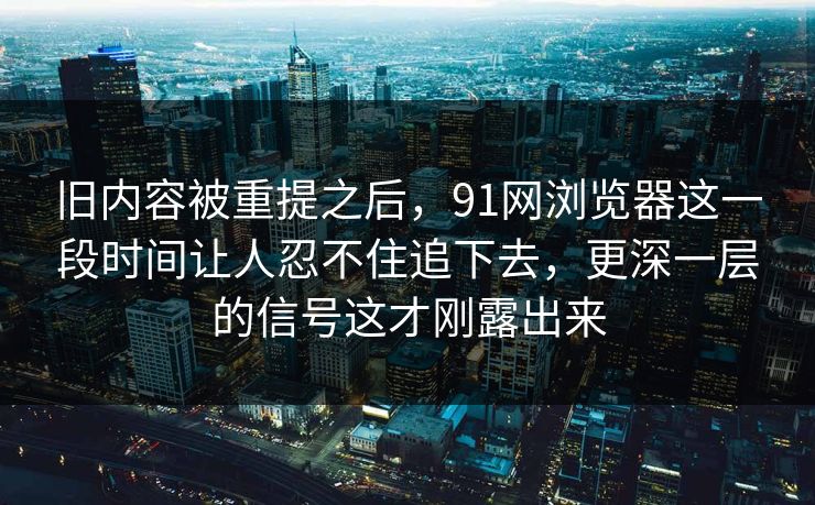 旧内容被重提之后,91网浏览器这一段时间让人忍不住追下去,更深一层的信号这才刚露出来 旧内容被重提之后,91网浏览器这一段时间让人忍不住追下去,更深一层的信号这才刚露出来