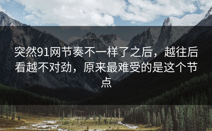 突然91网节奏不一样了之后,越往后看越不对劲,原来最难受的是这个节点 突然91网节奏不一样了之后,越往后看越不对劲,原来最难受的是这个节点
