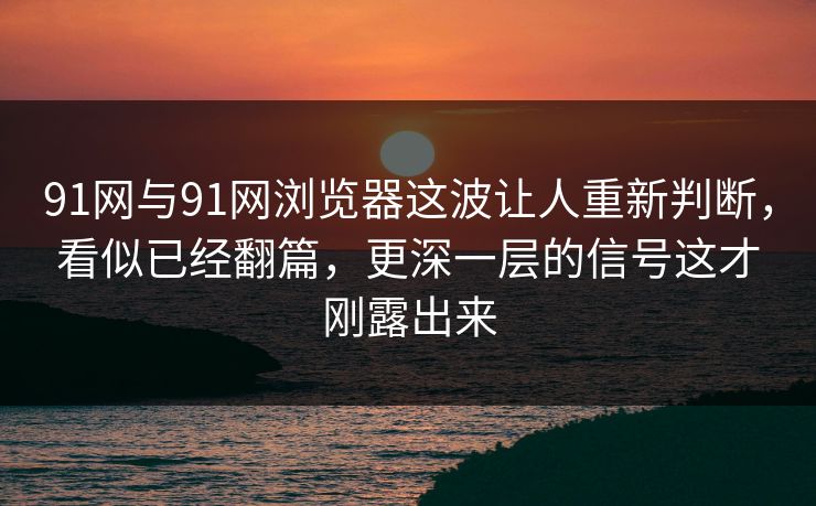 91网与91网浏览器这波让人重新判断,看似已经翻篇,更深一层的信号这才刚露出来 91网与91网浏览器这波让人重新判断,看似已经翻篇,更深一层的信号这才刚露出来