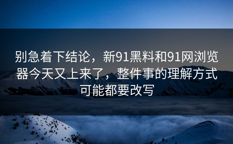别急着下结论,新91黑料和91网浏览器今天又上来了,整件事的理解方式可能都要改写 别急着下结论,新91黑料和91网浏览器今天又上来了,整件事的理解方式可能都要改写