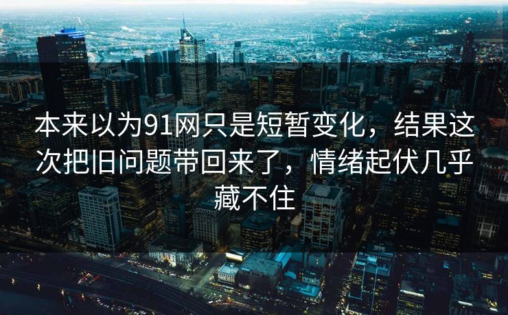 本来以为91网只是短暂变化，结果这次把旧问题带回来了，情绪起伏几乎藏不住